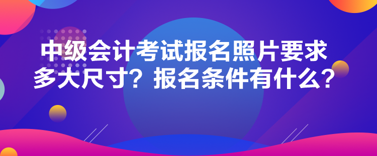 中級會(huì)計(jì)考試報(bào)名照片要求多大尺寸？報(bào)名條件有什么？