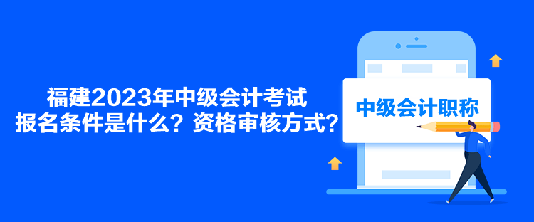 福建2023年中級會計考試報名條件是什么？資格審核方式？