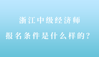 浙江中級經(jīng)濟(jì)師報(bào)名條件是什么樣的？