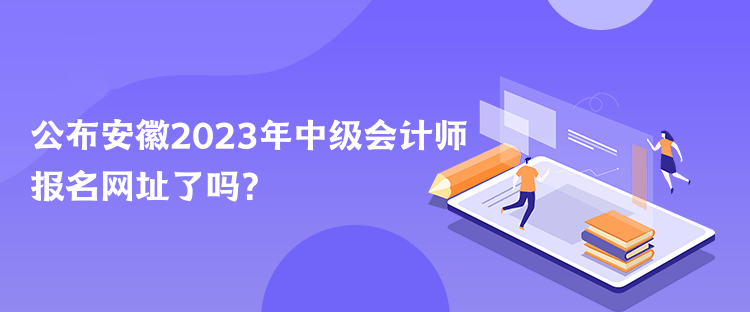 公布安徽2023年中級會計師報名網(wǎng)址了嗎？