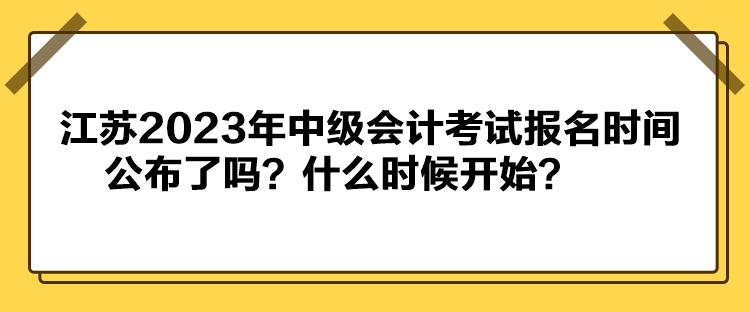 江蘇2023年中級會計考試報名時間公布了嗎？什么時候開始？