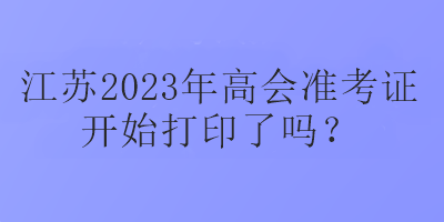 江蘇2023年高會準考證開始打印了嗎？