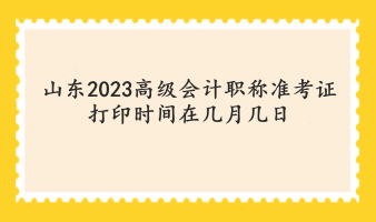 山東2023高級(jí)會(huì)計(jì)職稱準(zhǔn)考證打印時(shí)間在幾月幾日