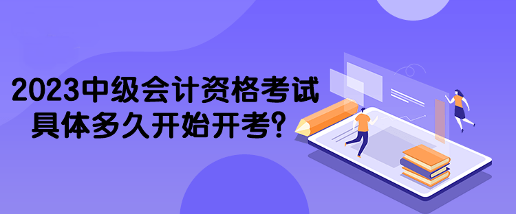 2023中級會計資格考試具體多久開始開考？