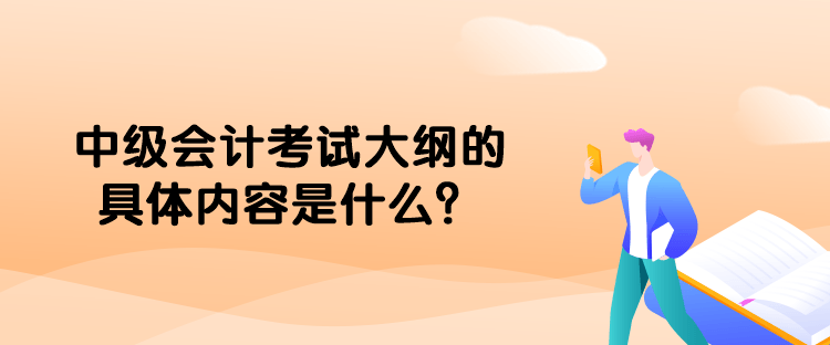 中級(jí)會(huì)計(jì)考試大綱的具體內(nèi)容是什么？