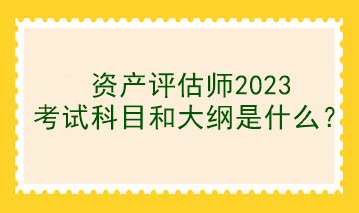 資產(chǎn)評(píng)估師2023考試科目和大綱是什么？