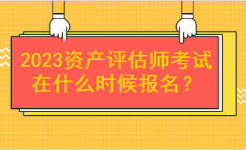 2023資產(chǎn)評估師考試在什么時候報名？