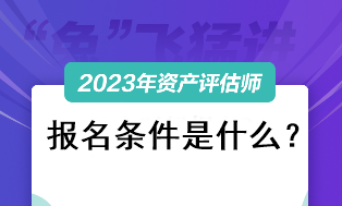 資產(chǎn)評估師考試2023報(bào)名條件是什么？