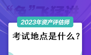 2023資產(chǎn)評(píng)估師考試地點(diǎn)是什么？