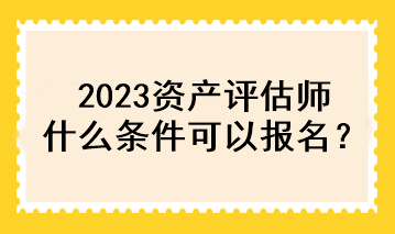 2023資產(chǎn)評估師什么條件可以報名？