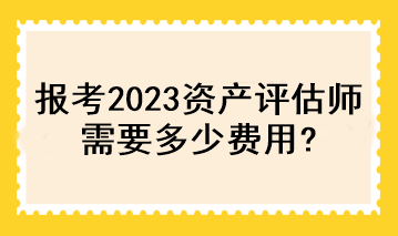 報(bào)考2023資產(chǎn)評(píng)估師需要多少費(fèi)用？