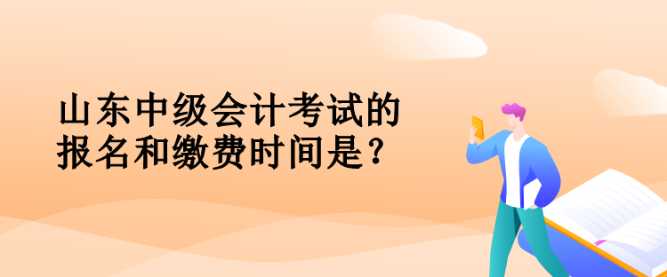 山東中級會計考試的報名和繳費時間是？