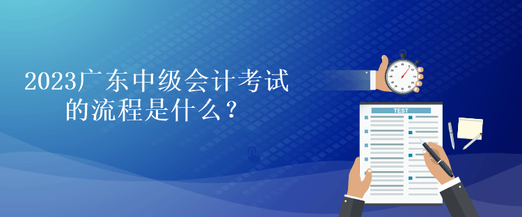 2023廣東中級會計(jì)考試的流程是什么？