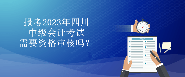 報(bào)考2023年四川中級(jí)會(huì)計(jì)考試需要資格審核嗎？