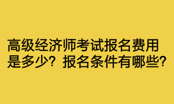 高級經(jīng)濟師考試報名費用是多少？報名條件有哪些？