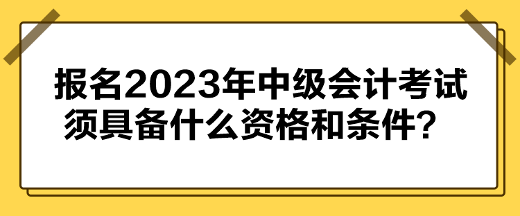 報名2023年中級會計考試須具備什么資格和條件？