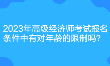 2023年高級(jí)經(jīng)濟(jì)師考試報(bào)名條件中有對(duì)年齡的限制嗎？