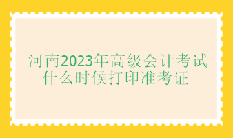 河南2023年高級會計師考試什么時候打印準考證？