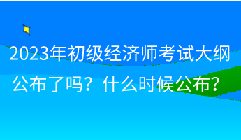 2023年初級經(jīng)濟師考試大綱公布了嗎？什么時候公布？