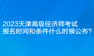 2023天津高級(jí)經(jīng)濟(jì)師考試報(bào)名時(shí)間和條件什么時(shí)候公布？