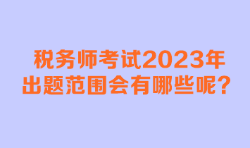 稅務(wù)師考試2023年出題范圍會有哪些呢？