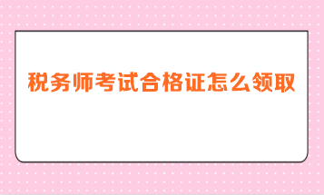 稅務(wù)師考試合格證怎么領(lǐng)??？