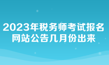 2023年稅務(wù)師考試報名網(wǎng)站公告幾月份出來