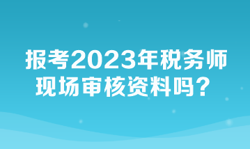 報(bào)考2023年稅務(wù)師現(xiàn)場(chǎng)審核資料嗎？