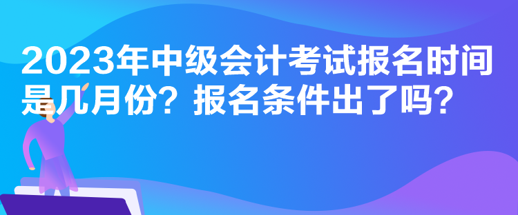 2023年中級(jí)會(huì)計(jì)考試報(bào)名時(shí)間是幾月份？報(bào)名條件出了嗎？