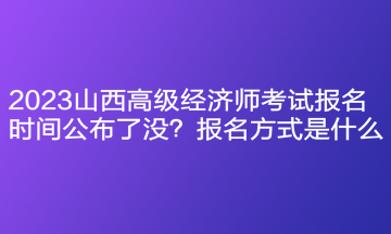 2023山西高級經(jīng)濟(jì)師考試報名時間公布了沒？報名方式是什么？