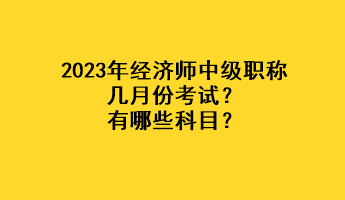 2023年經(jīng)濟(jì)師中級(jí)職稱幾月份考試？有哪些科目？