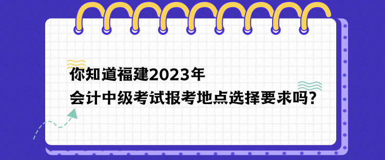 你知道福建2023年會(huì)計(jì)中級(jí)考試報(bào)考地點(diǎn)選擇要求嗎？