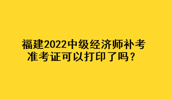 福建2022中級(jí)經(jīng)濟(jì)師補(bǔ)考準(zhǔn)考證可以打印了嗎？