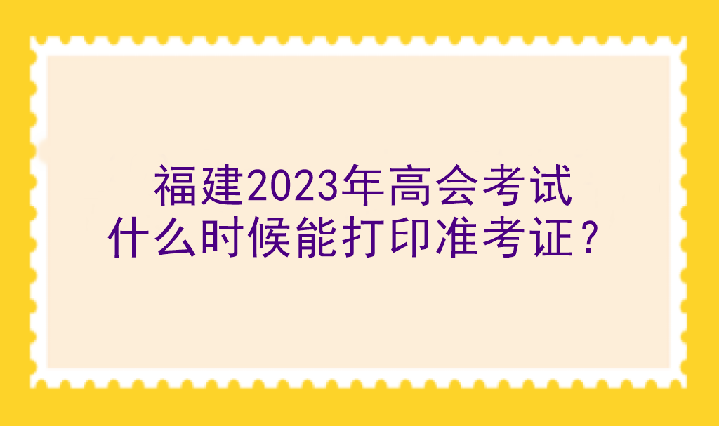 福建2023年高會考試什么時候能打印準考證？