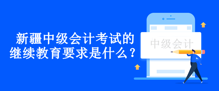 新疆中級會計考試的繼續(xù)教育要求是什么？