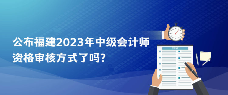 公布福建2023年中級(jí)會(huì)計(jì)師資格審核方式了嗎？