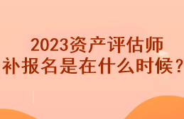 2023資產(chǎn)評(píng)估師補(bǔ)報(bào)名是在什么時(shí)候？