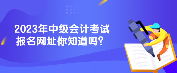 2023年中級會計考試報名網(wǎng)址你知道嗎？