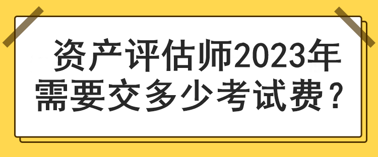 資產(chǎn)評估師2023年需要交多少考試費？