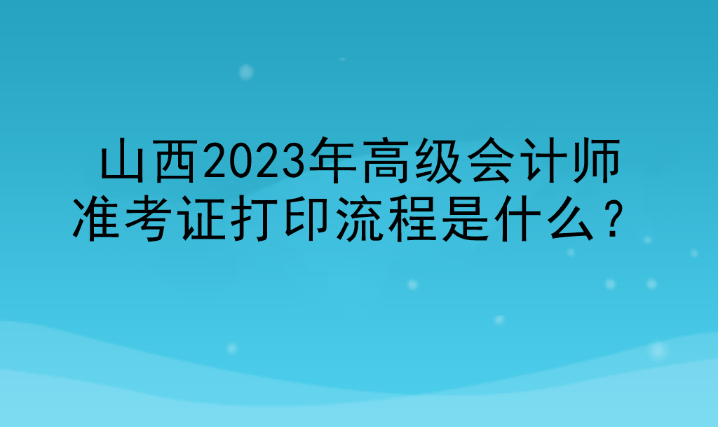 山西2023年高級(jí)會(huì)計(jì)師準(zhǔn)考證打印流程是什么？