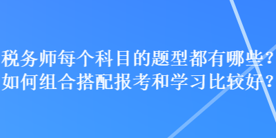 稅務(wù)師每個(gè)科目的題型都有哪些？如何組合搭配報(bào)考和學(xué)習(xí)比較好？