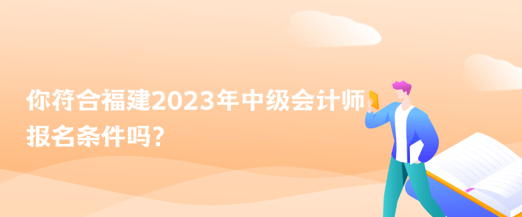 你符合福建2023年中級(jí)會(huì)計(jì)師報(bào)名條件嗎？