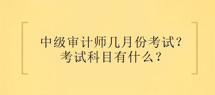 中級(jí)審計(jì)師幾月份考試？考試科目有什么？