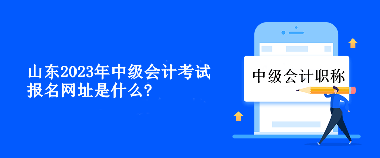 山東2023年中級(jí)會(huì)計(jì)考試報(bào)名網(wǎng)址是什么？