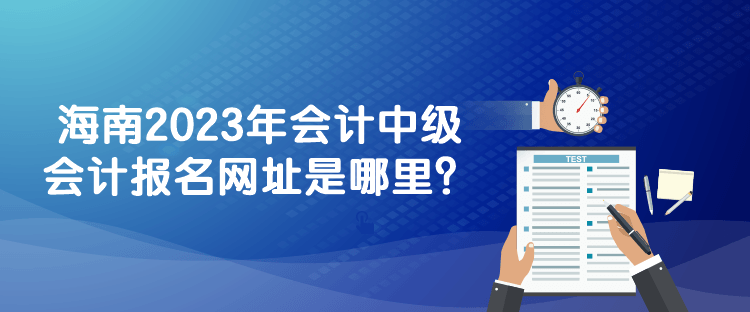 海南2023年會計中級會計報名網(wǎng)址是哪里？