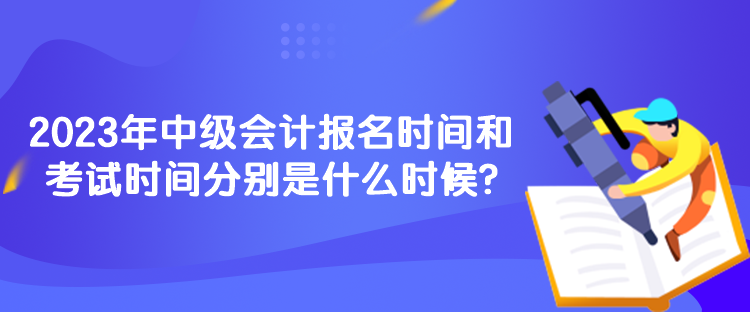 2023年中級會計報名時間和考試時間分別是什么時候