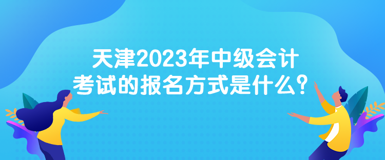 天津2023年中級會計考試的報名方式是什么？