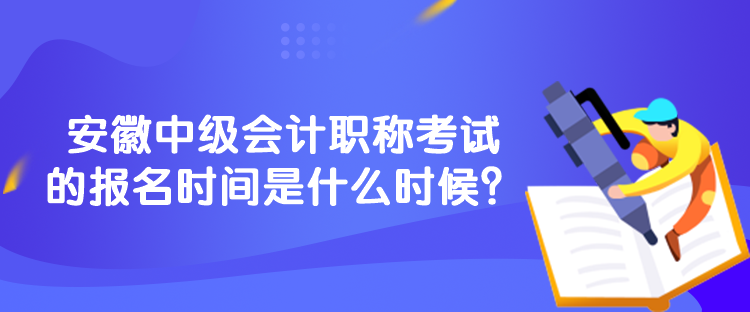 安徽中級會計職稱考試的報名時間是什么時候？