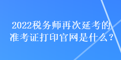 2022稅務(wù)師再次延考的準(zhǔn)考證打印官網(wǎng)是什么？