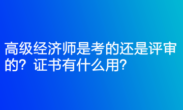 高級經(jīng)濟(jì)師是考的還是評審的？證書有什么用？